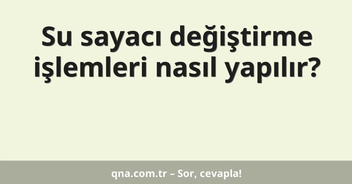Su sayacı değiştirme işlemleri nasıl yapılır?