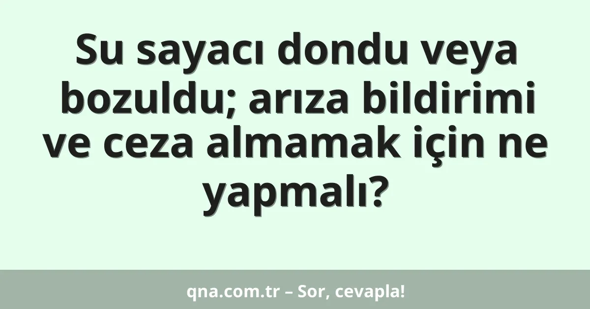 Su sayacı dondu veya bozuldu; arıza bildirimi ve ceza almamak için ne yapmalı?
