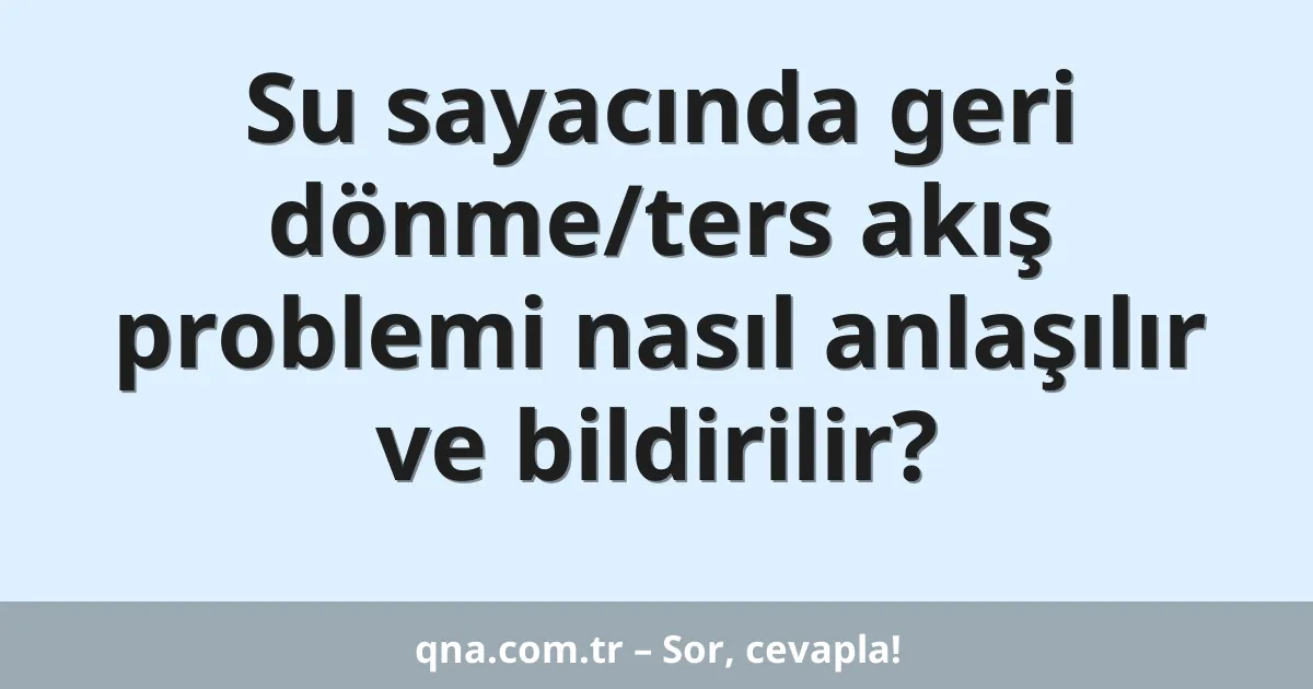 Su sayacında geri dönme/ters akış problemi nasıl anlaşılır ve bildirilir?