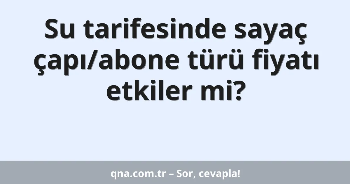 Su tarifesinde sayaç çapı/abone türü fiyatı etkiler mi?
