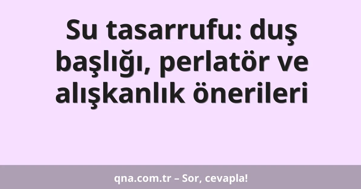 Su tasarrufu: duş başlığı, perlatör ve alışkanlık önerileri