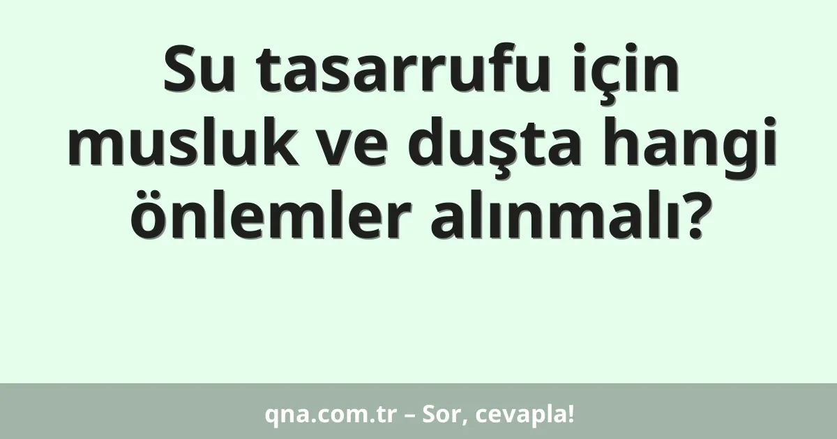 Su tasarrufu için musluk ve duşta hangi önlemler alınmalı?