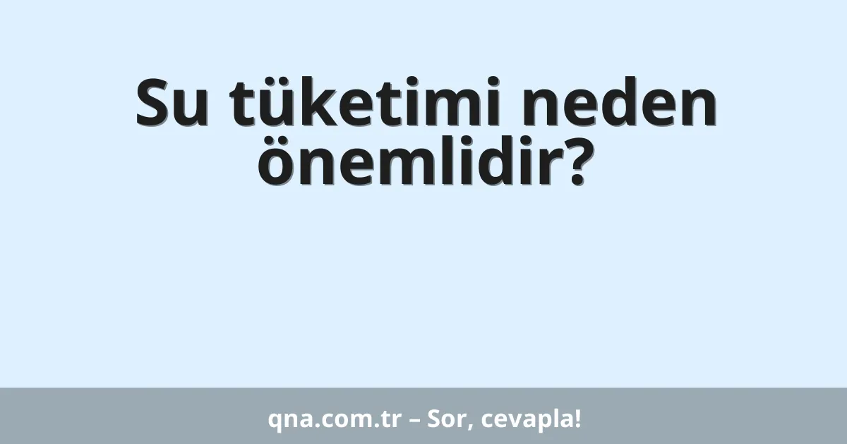 Su tüketimi neden önemlidir?
