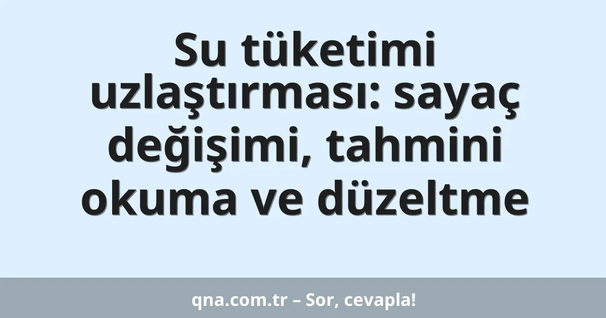 Su tüketimi uzlaştırması: sayaç değişimi, tahmini okuma ve düzeltme