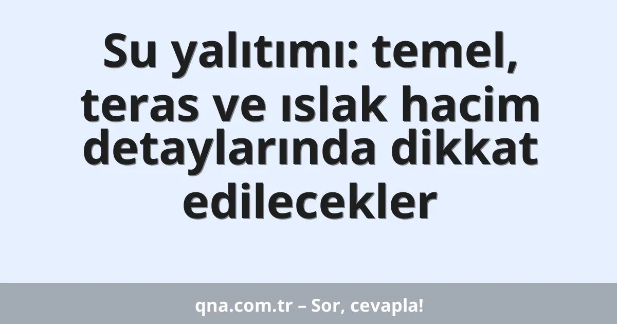 Su yalıtımı: temel, teras ve ıslak hacim detaylarında dikkat edilecekler