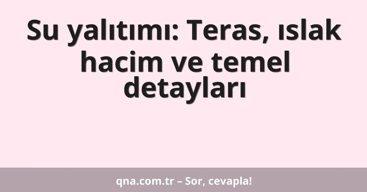 Su yalıtımı: Teras, ıslak hacim ve temel detayları