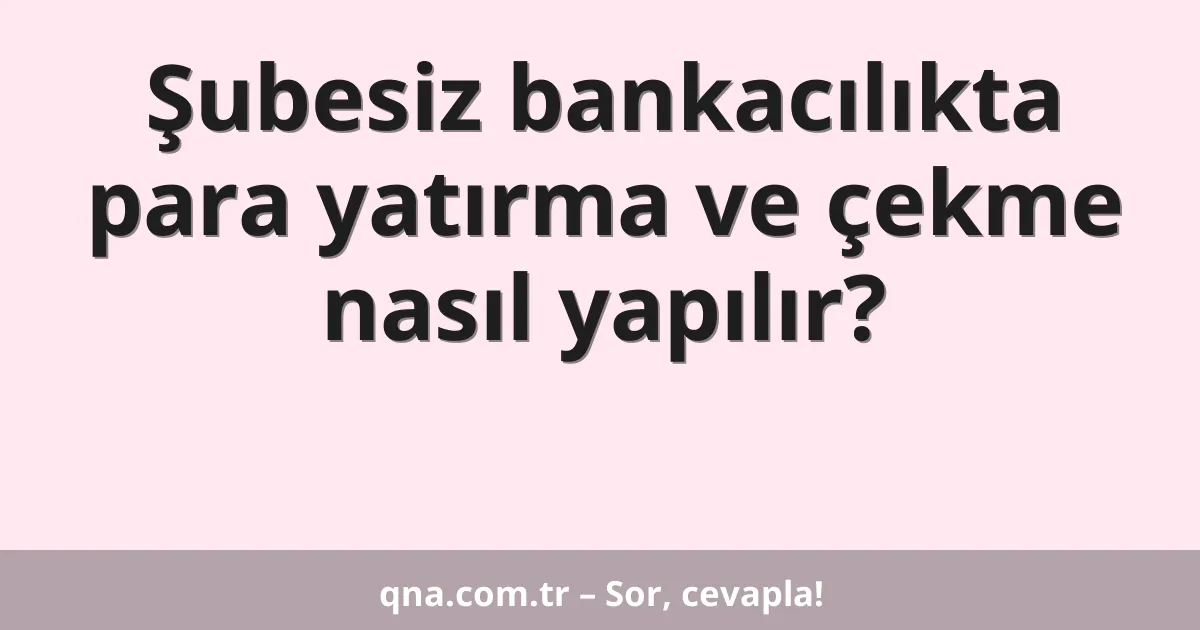Şubesiz bankacılıkta para yatırma ve çekme nasıl yapılır?