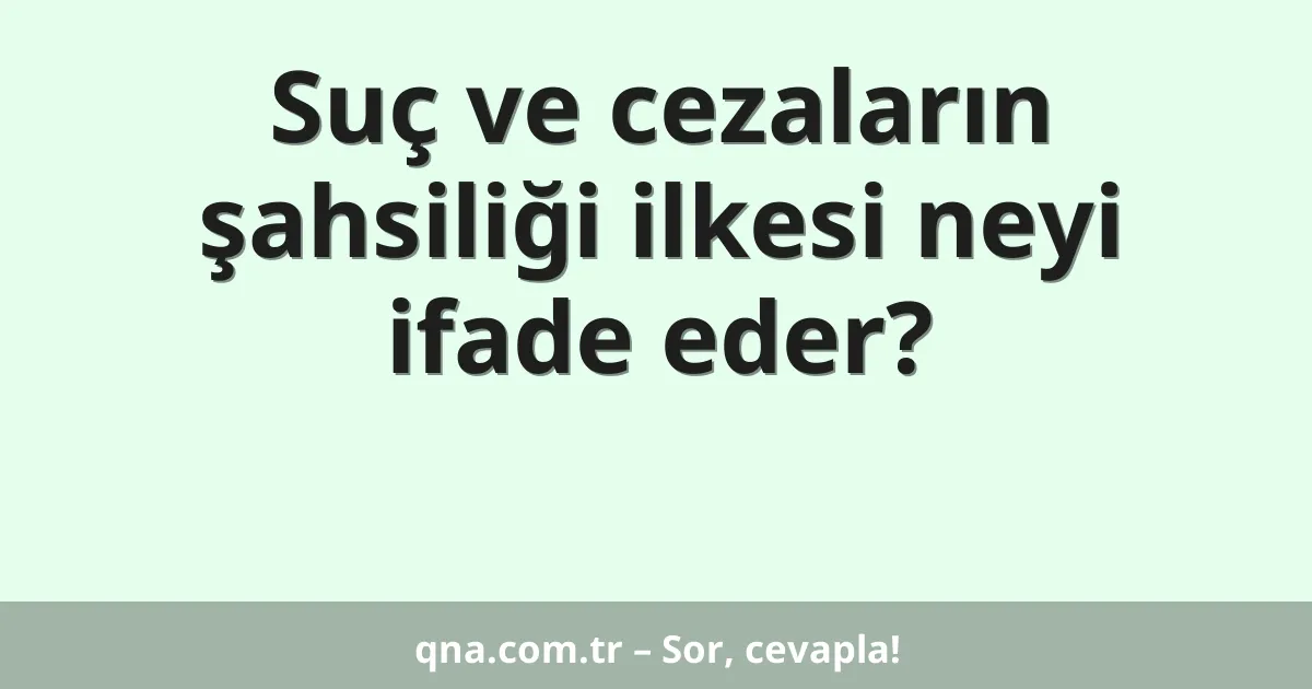 Suç ve cezaların şahsiliği ilkesi neyi ifade eder?