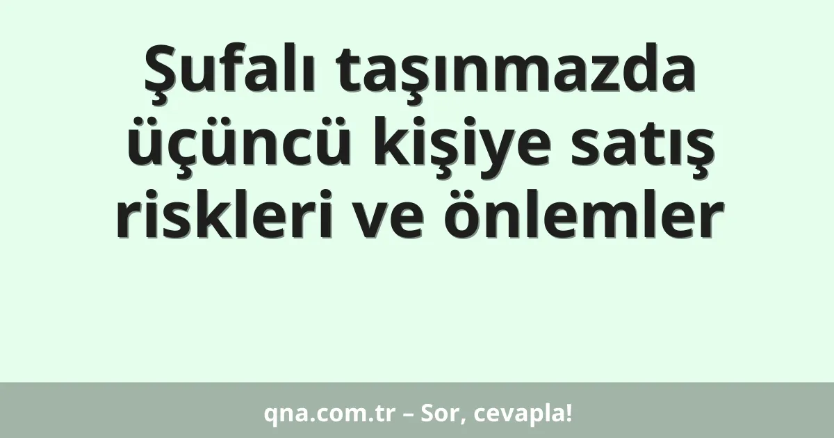 Şufalı taşınmazda üçüncü kişiye satış riskleri ve önlemler