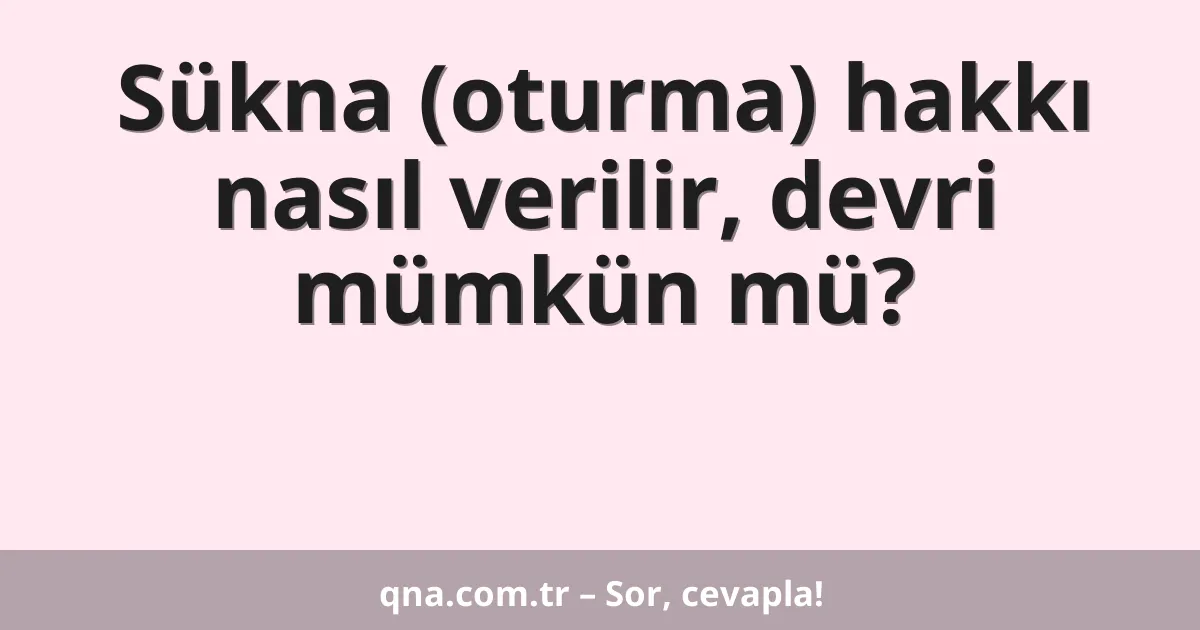 Sükna (oturma) hakkı nasıl verilir, devri mümkün mü?