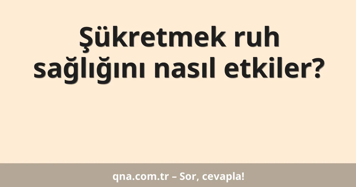 Şükretmek ruh sağlığını nasıl etkiler?