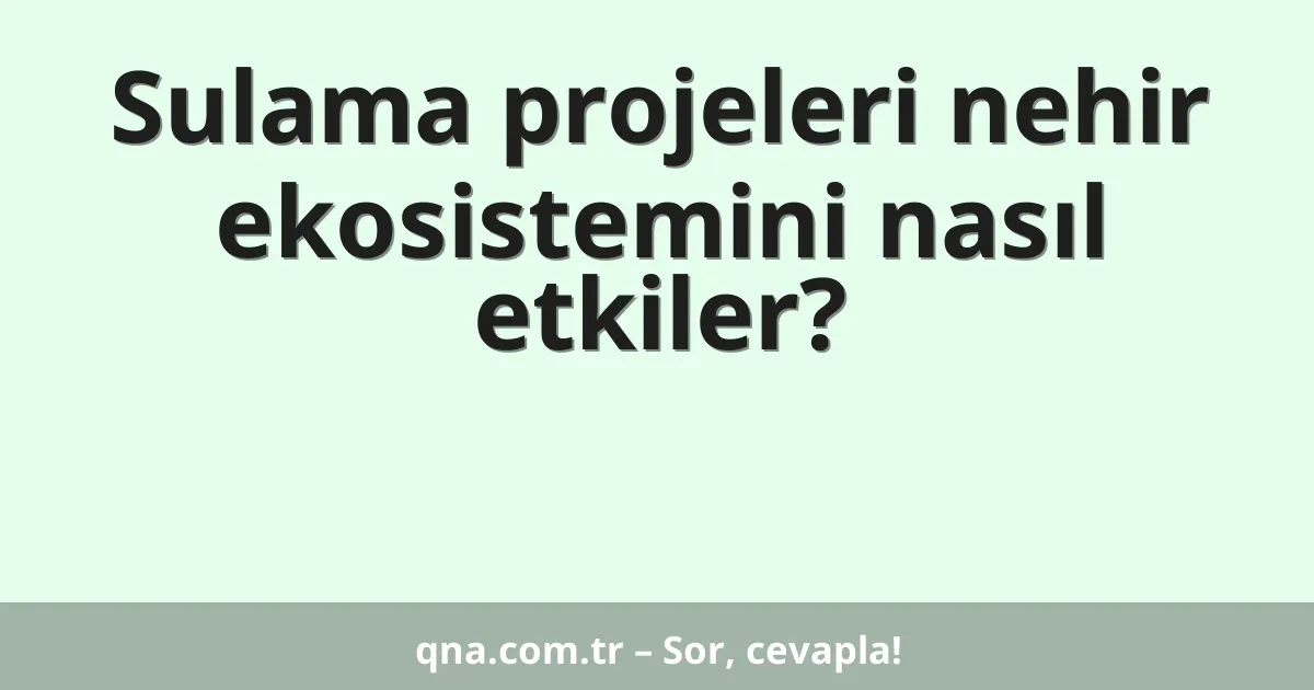 Sulama projeleri nehir ekosistemini nasıl etkiler?