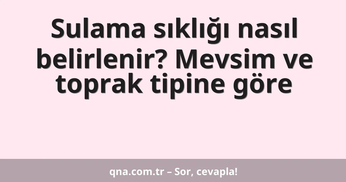 Sulama sıklığı nasıl belirlenir? Mevsim ve toprak tipine göre