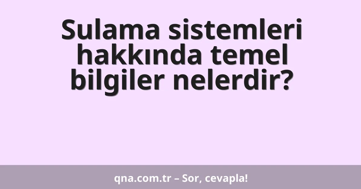 Sulama sistemleri hakkında temel bilgiler nelerdir?