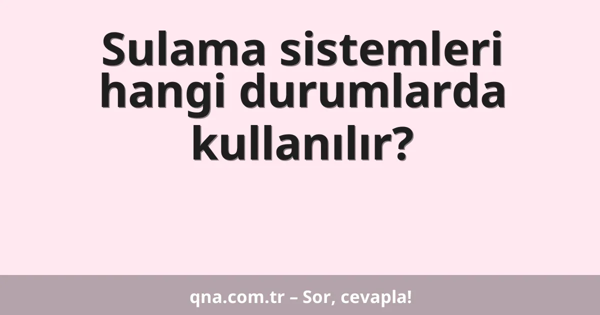 Sulama sistemleri hangi durumlarda kullanılır?