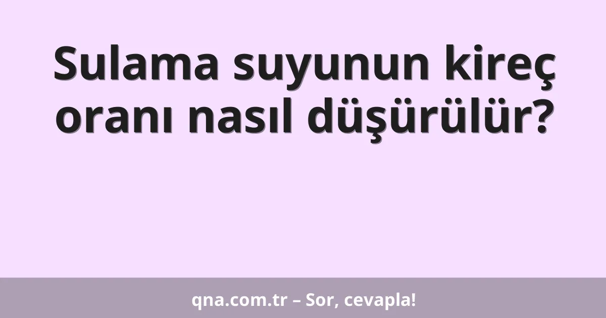 Sulama suyunun kireç oranı nasıl düşürülür?