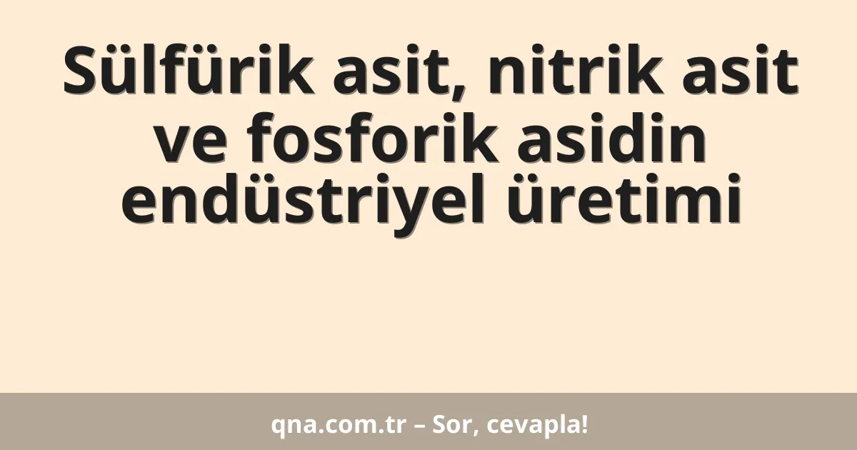 Sülfürik asit, nitrik asit ve fosforik asidin endüstriyel üretimi