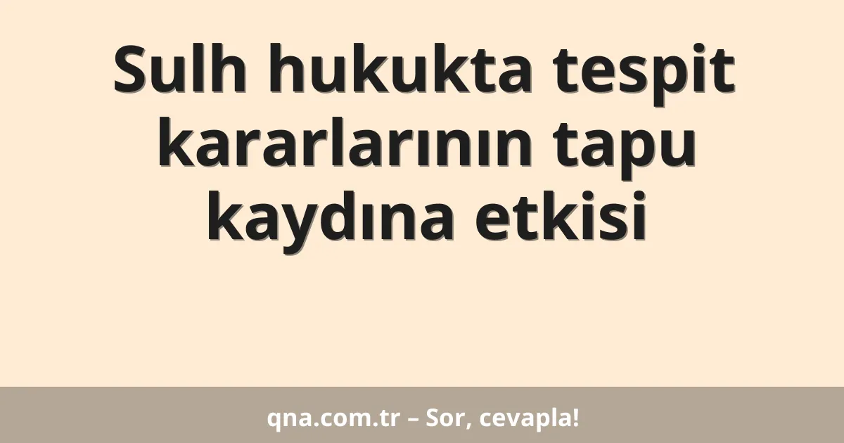 Sulh hukukta tespit kararlarının tapu kaydına etkisi