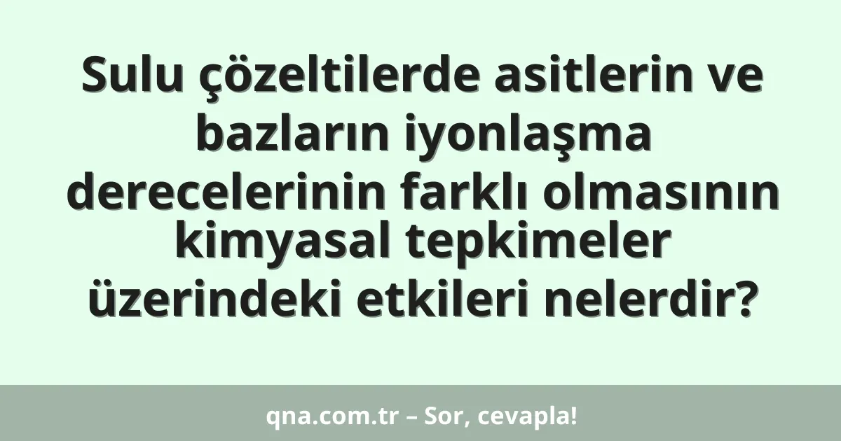 Sulu çözeltilerde asitlerin ve bazların iyonlaşma derecelerinin farklı olmasının kimyasal tepkimeler üzerindeki etkileri nelerdir?