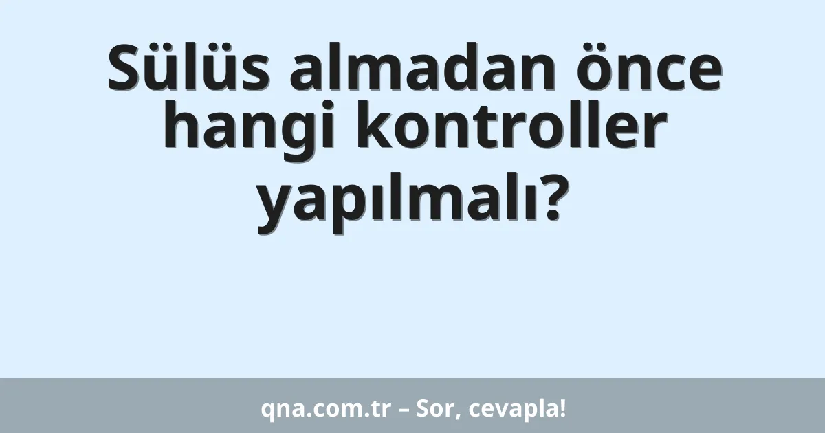 Sülüs almadan önce hangi kontroller yapılmalı?