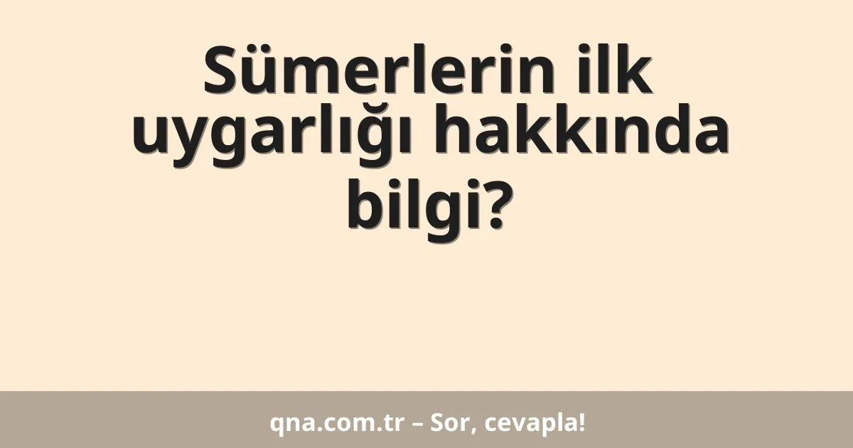 Sümerlerin ilk uygarlığı hakkında bilgi?