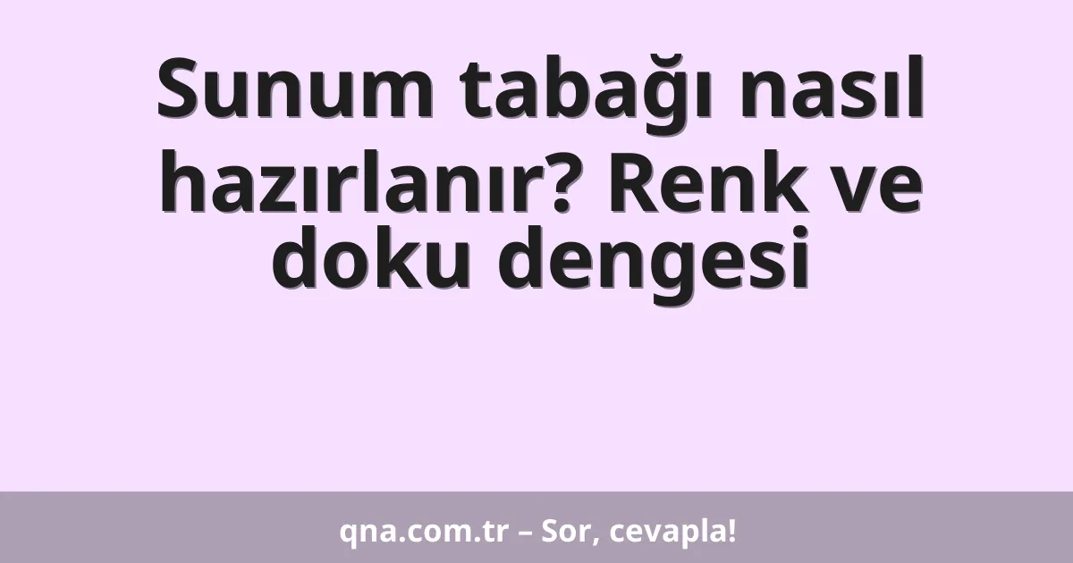 Sunum tabağı nasıl hazırlanır? Renk ve doku dengesi