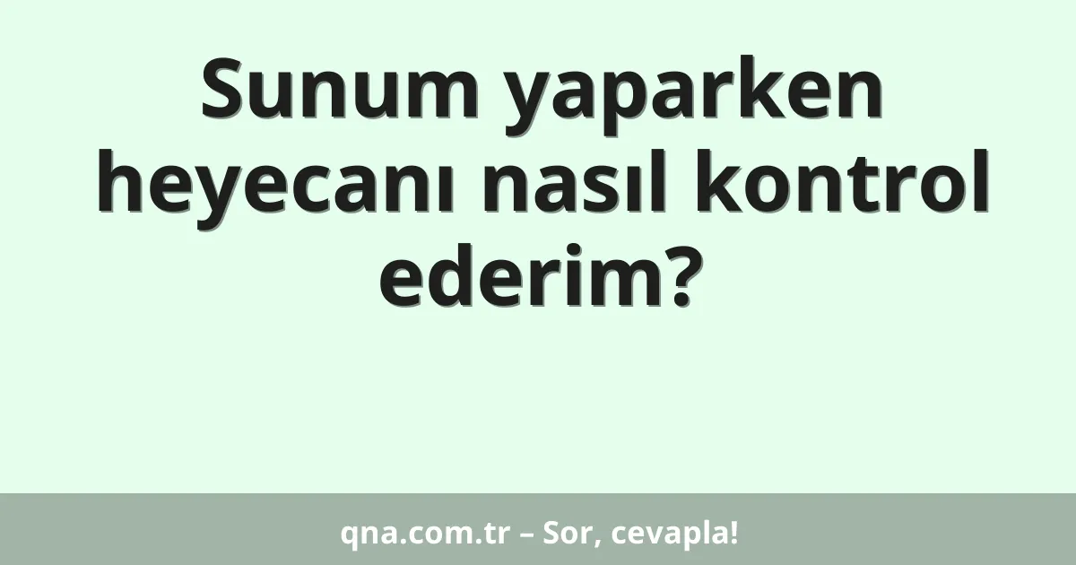 Sunum yaparken heyecanı nasıl kontrol ederim?