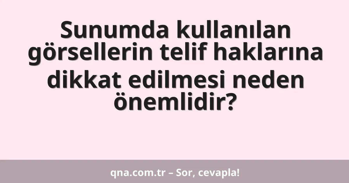 Sunumda kullanılan görsellerin telif haklarına dikkat edilmesi neden önemlidir?