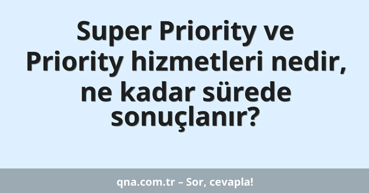 Super Priority ve Priority hizmetleri nedir, ne kadar sürede sonuçlanır?
