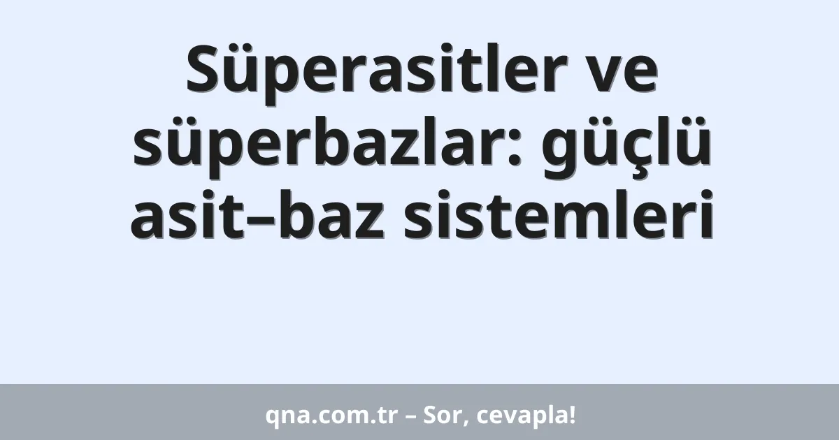 Süperasitler ve süperbazlar: güçlü asit–baz sistemleri