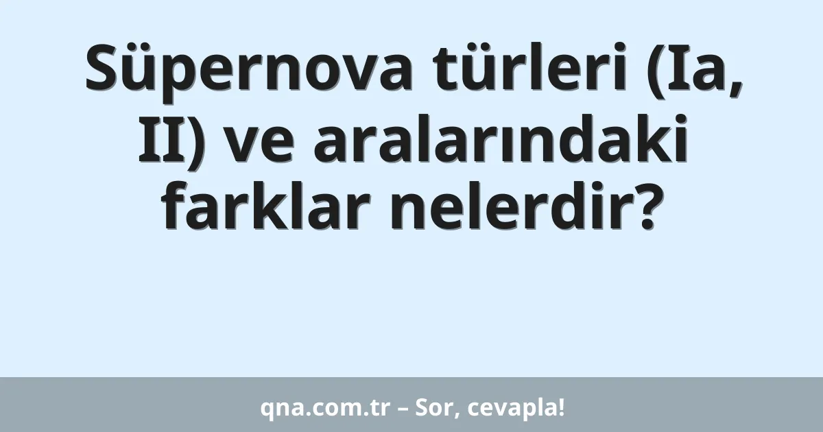 Süpernova türleri (Ia, II) ve aralarındaki farklar nelerdir?