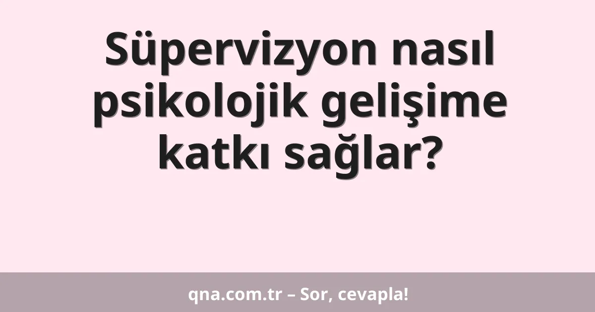 Süpervizyon nasıl psikolojik gelişime katkı sağlar?
