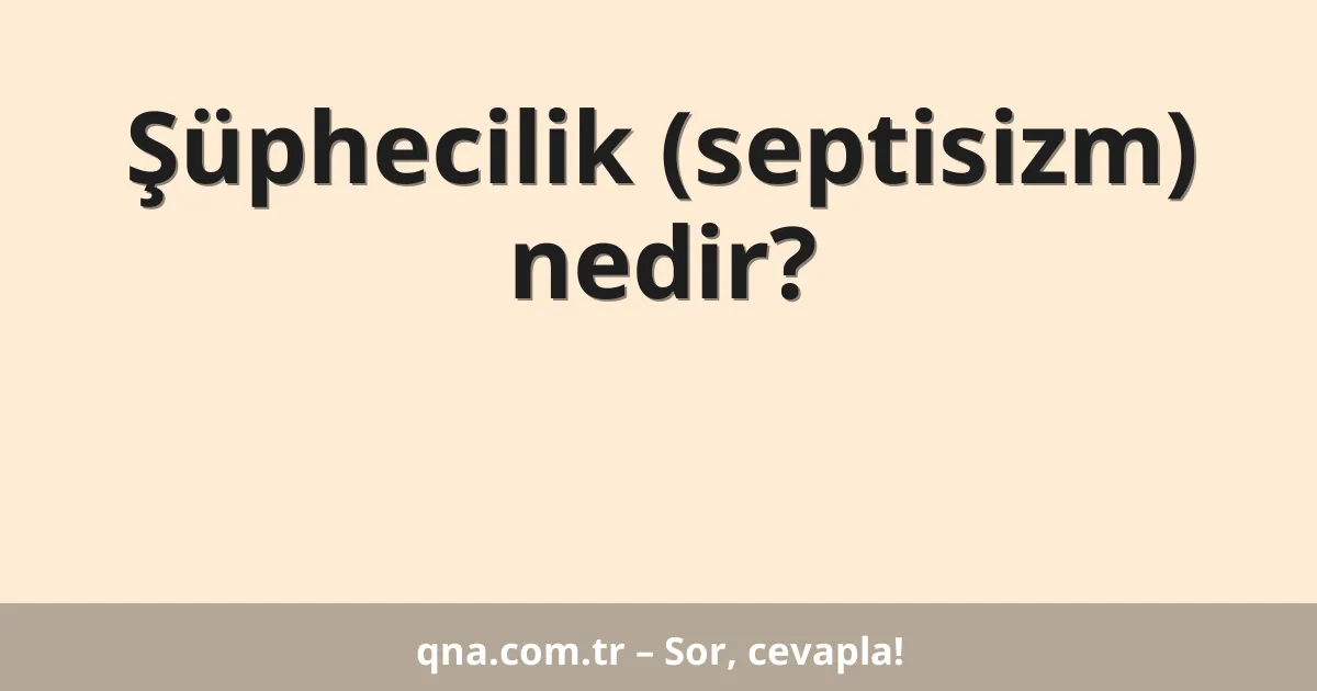 Şüphecilik (septisizm) nedir?