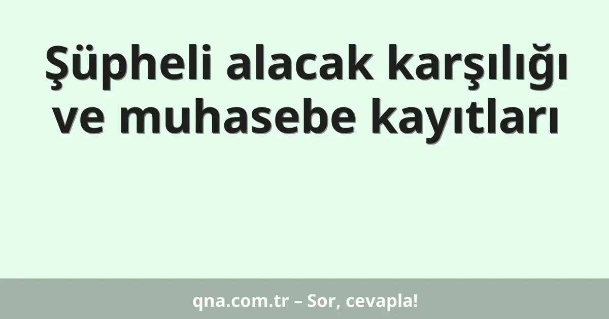 Şüpheli alacak karşılığı ve muhasebe kayıtları