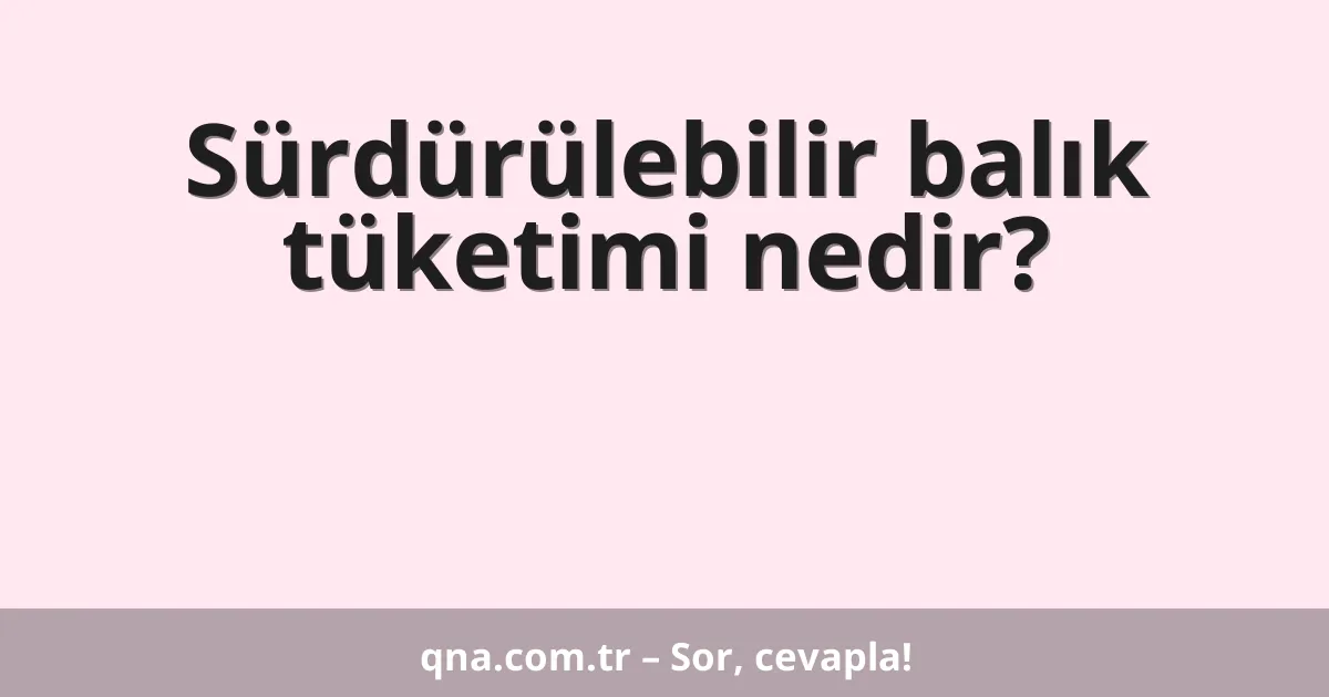 Sürdürülebilir balık tüketimi nedir?