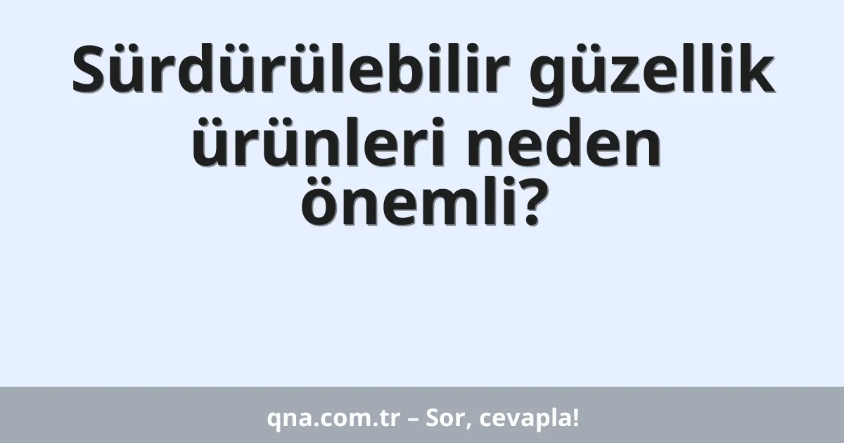 Sürdürülebilir güzellik ürünleri neden önemli?