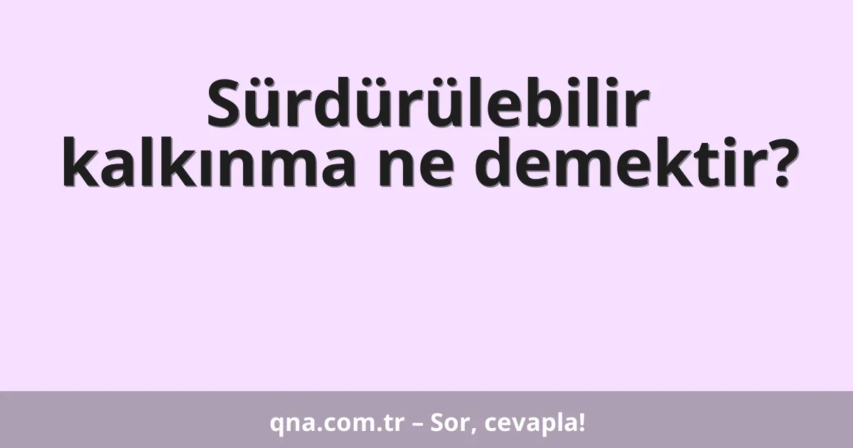 Sürdürülebilir kalkınma ne demektir?