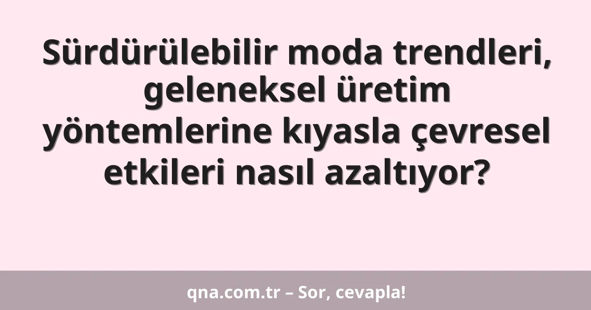 Sürdürülebilir moda trendleri, geleneksel üretim yöntemlerine kıyasla çevresel etkileri nasıl azaltıyor?
