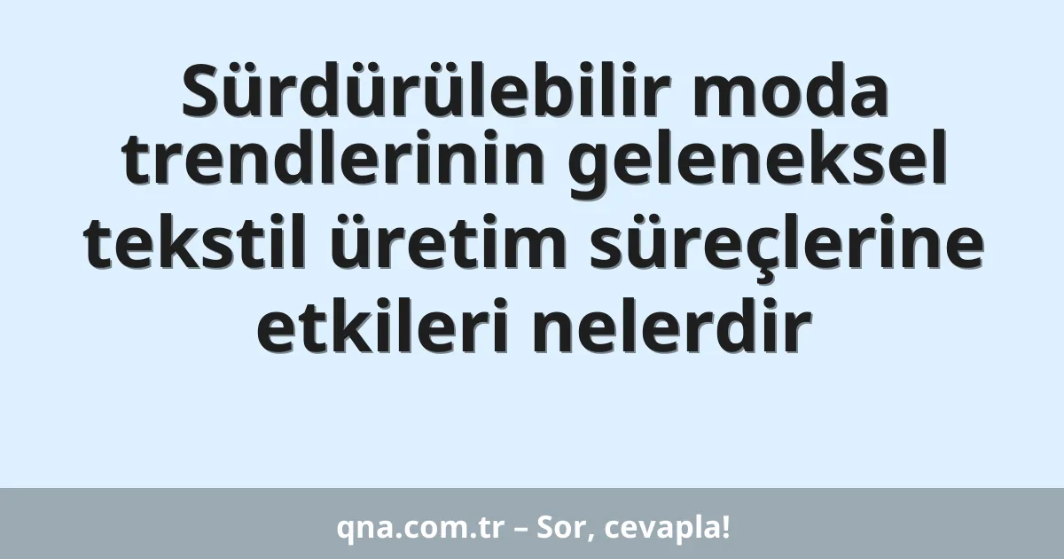 Sürdürülebilir moda trendlerinin geleneksel tekstil üretim süreçlerine etkileri nelerdir