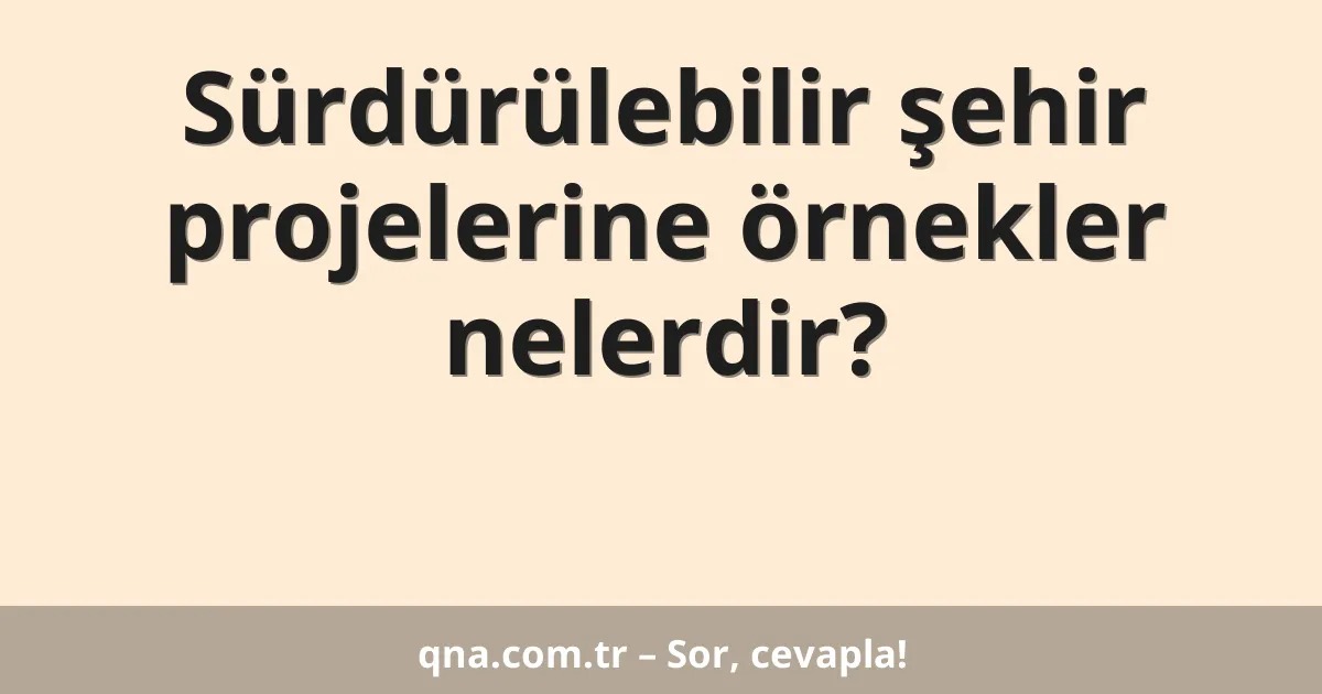 Sürdürülebilir şehir projelerine örnekler nelerdir?