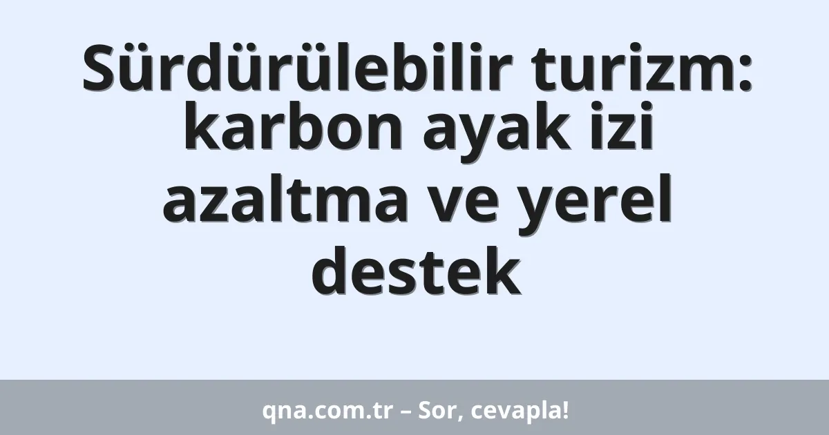 Sürdürülebilir turizm: karbon ayak izi azaltma ve yerel destek