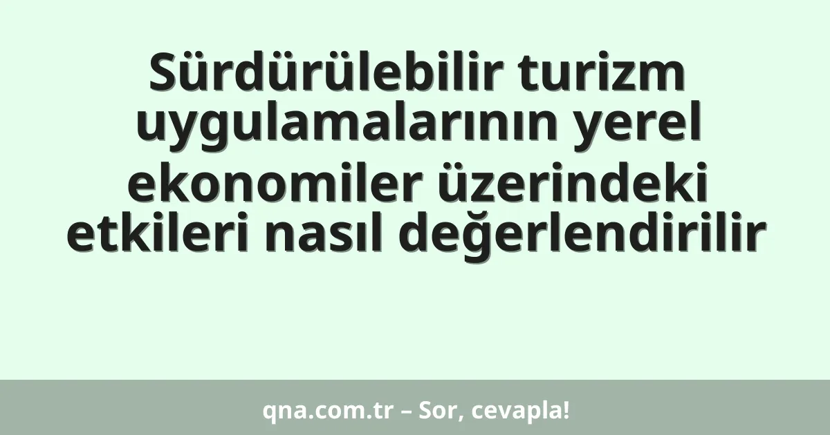 Sürdürülebilir turizm uygulamalarının yerel ekonomiler üzerindeki etkileri nasıl değerlendirilir