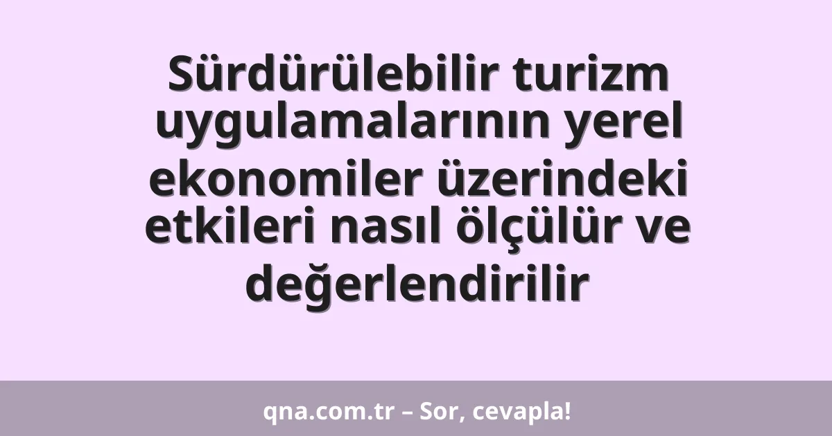 Sürdürülebilir turizm uygulamalarının yerel ekonomiler üzerindeki etkileri nasıl ölçülür ve değerlendirilir