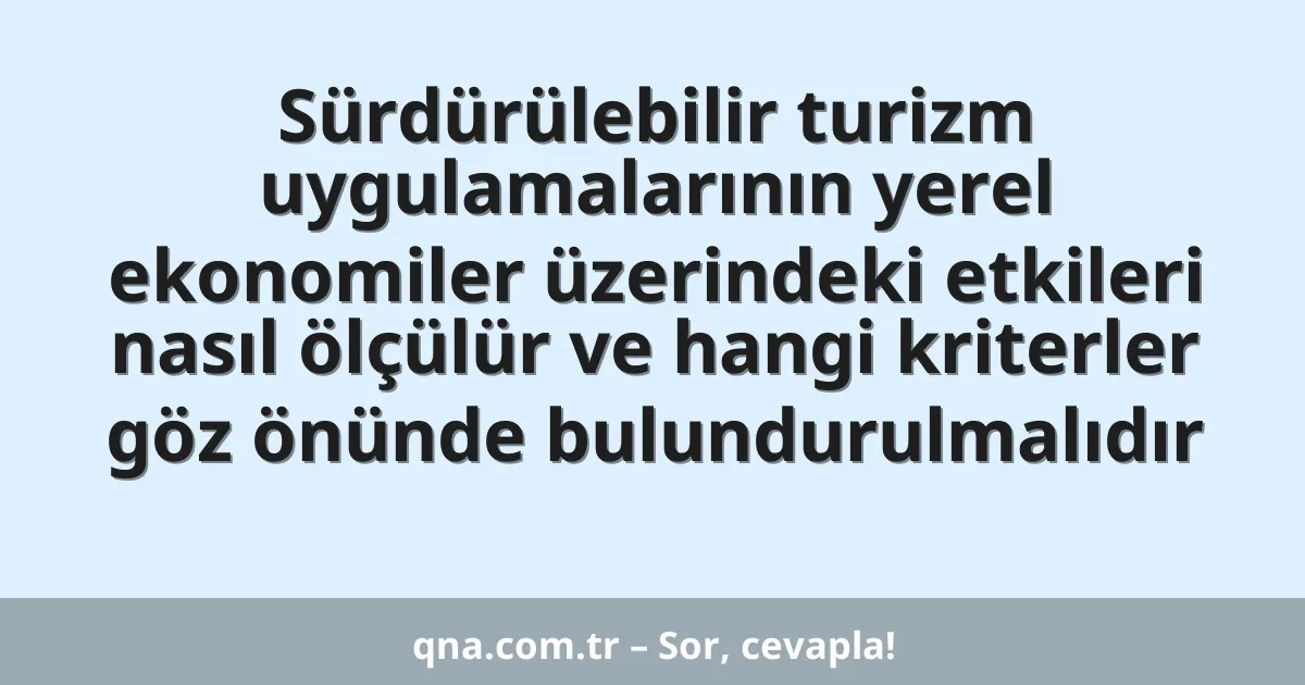 Sürdürülebilir turizm uygulamalarının yerel ekonomiler üzerindeki etkileri nasıl ölçülür ve hangi kriterler göz önünde bulundurulmalıdır