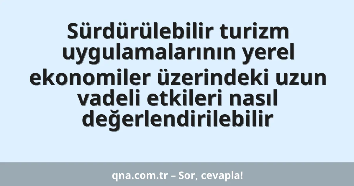 Sürdürülebilir turizm uygulamalarının yerel ekonomiler üzerindeki uzun vadeli etkileri nasıl değerlendirilebilir