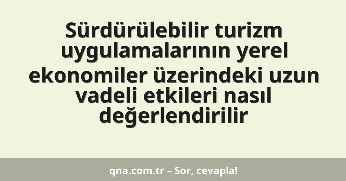 Sürdürülebilir turizm uygulamalarının yerel ekonomiler üzerindeki uzun vadeli etkileri nasıl değerlendirilir
