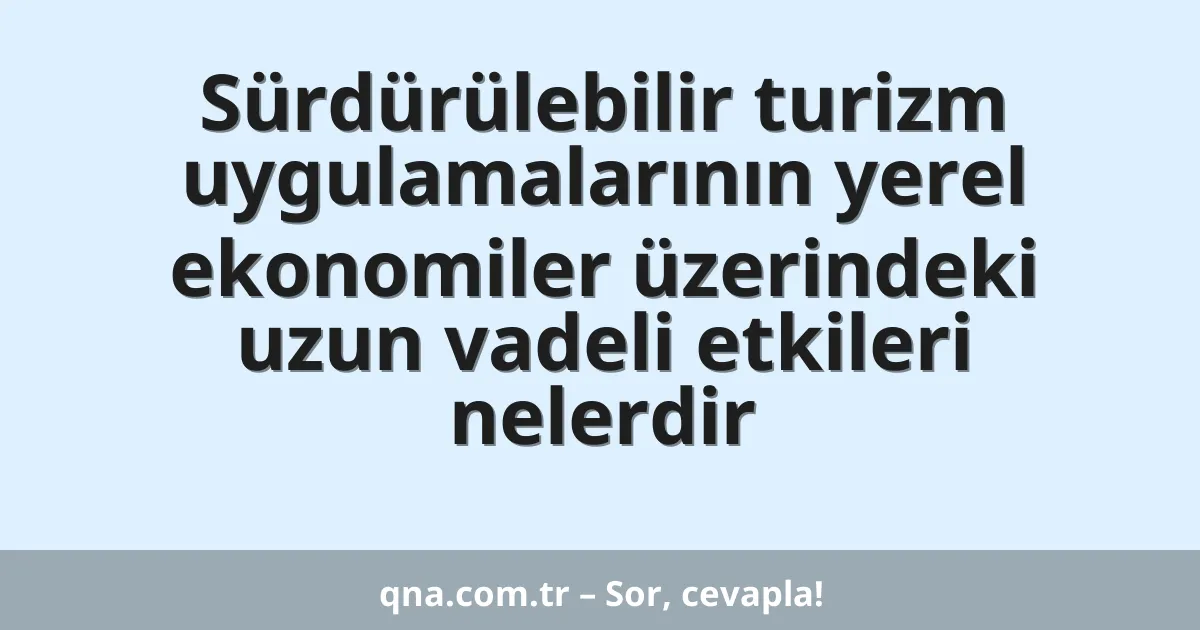 Sürdürülebilir turizm uygulamalarının yerel ekonomiler üzerindeki uzun vadeli etkileri nelerdir
