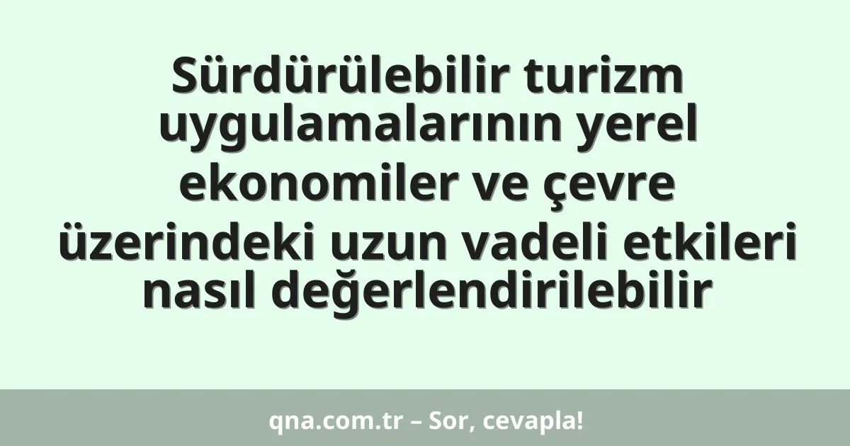 Sürdürülebilir turizm uygulamalarının yerel ekonomiler ve çevre üzerindeki uzun vadeli etkileri nasıl değerlendirilebilir