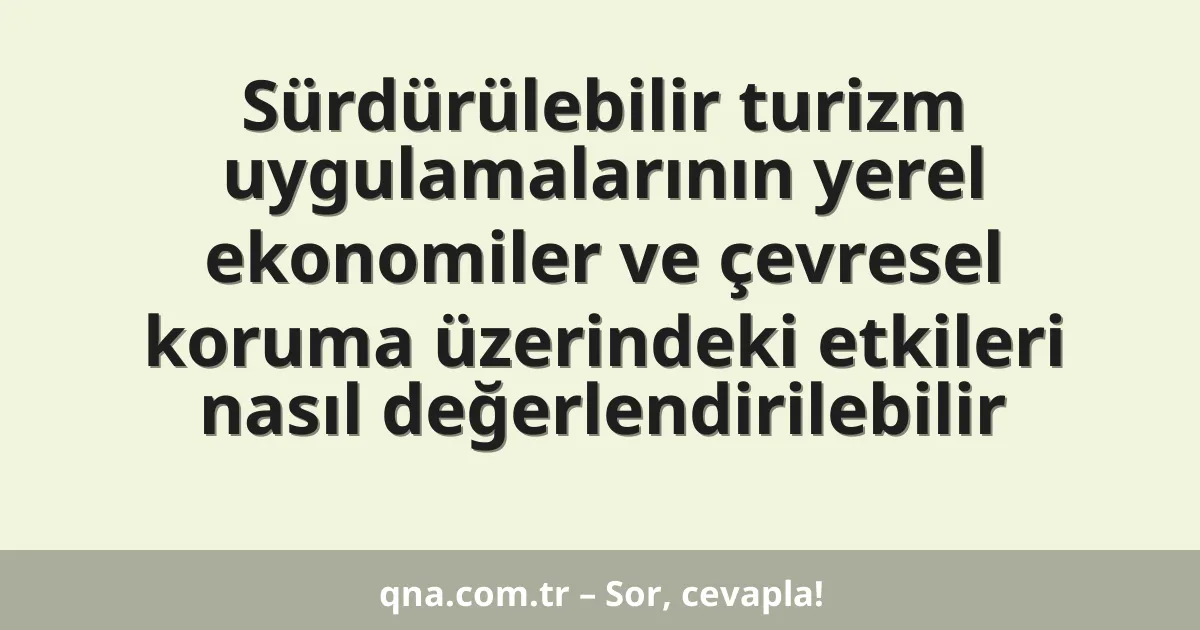 Sürdürülebilir turizm uygulamalarının yerel ekonomiler ve çevresel koruma üzerindeki etkileri nasıl değerlendirilebilir