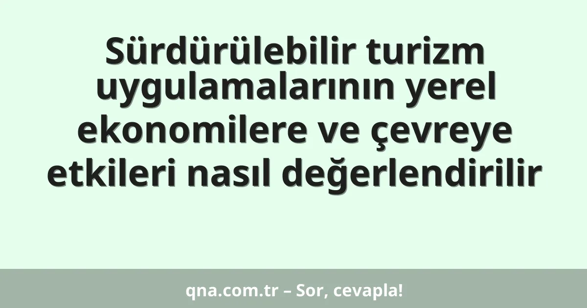 Sürdürülebilir turizm uygulamalarının yerel ekonomilere ve çevreye etkileri nasıl değerlendirilir
